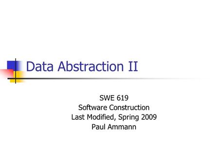 Data Abstraction II SWE 619 Software Construction Last Modified, Spring 2009 Paul Ammann.