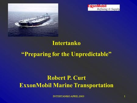 INTERTANKO APRIL 20031 Intertanko “Preparing for the Unpredictable” Robert P. Curt ExxonMobil Marine Transportation.