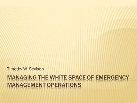 Timothy W. Sevison.  Agenda  What is White Space  ICS and NIMS  System Failures  Emergency versus Disaster and Incident Complexity  ICS White Space.