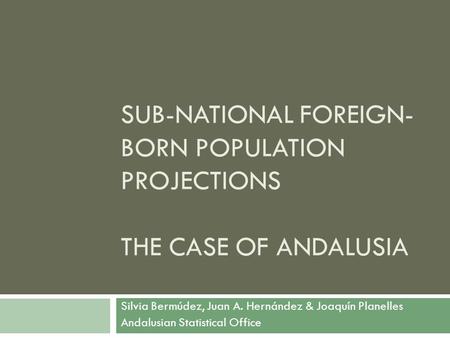 SUB-NATIONAL FOREIGN- BORN POPULATION PROJECTIONS THE CASE OF ANDALUSIA Silvia Bermúdez, Juan A. Hernández & Joaquín Planelles Andalusian Statistical Office.