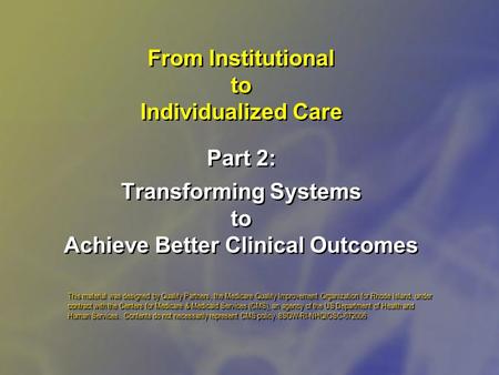 From Institutional to Individualized Care Part 2: Transforming Systems to Achieve Better Clinical Outcomes This material was designed by Quality Partners,