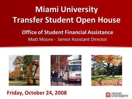Miami University Transfer Student Open House Office of Student Financial Assistance Matt Moore - Senior Assistant Director Friday, October 24, 2008.