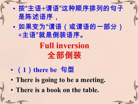 按 “ 主语 + 谓语 ” 这种顺序排列的句子 是陈述语序， 如果变为 “ 谓语（或谓语的一部分） + 主语 ” 就是倒装语序。 Full inversion 全部倒装 （ 1 ） there be 句型 There is going to be a meeting. There is a book.