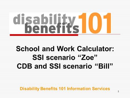 11 School and Work Calculator: SSI scenario “Zoe” CDB and SSI scenario “Bill” Disability Benefits 101 Information Services.