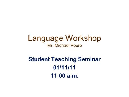 Language Workshop Mr. Michael Poore Student Teaching Seminar 01/11/11 11:00 a.m.