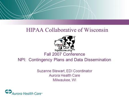 HIPAA Collaborative of Wisconsin Fall 2007 Conference NPI: Contingency Plans and Data Dissemination Suzanne Stewart, EDI Coordinator Aurora Health Care.
