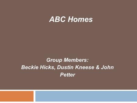 Group Members: Beckie Hicks, Dustin Kneese & John Petter ABC Homes.