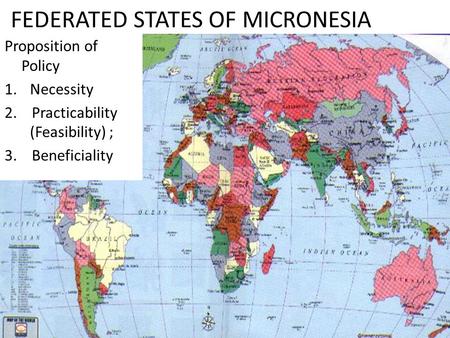 FEDERATED STATES OF MICRONESIA Proposition of Policy 1.Necessity 2. Practicability (Feasibility) ; 3. Beneficiality.