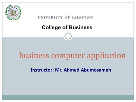 UNIVERSITY OF PALESTINE business computer application College of Business Instructor: Mr. Ahmed Abumosameh.