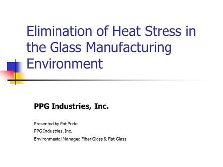Elimination of Heat Stress in the Glass Manufacturing Environment PPG Industries, Inc. Presented by Pat Pride PPG Industries, Inc. Environmental Manager,