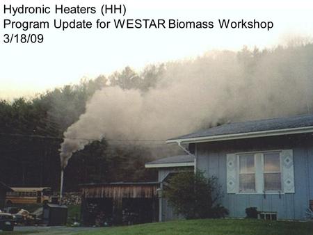 1 Hydronic Heaters (HH) Program Update for WESTAR Biomass Workshop 3/18/09.