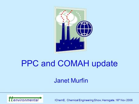 IChemE, Chemical Engineering Show, Harrogate, 16 th Nov 2005 PPC and COMAH update Janet Murfin.