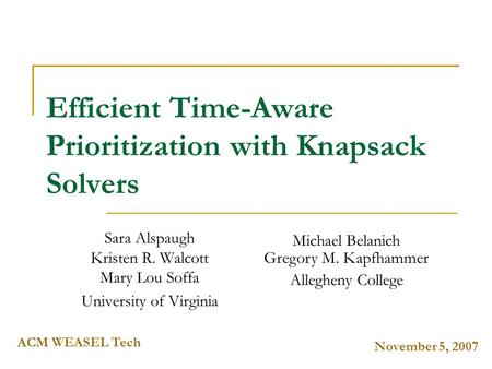 November 5, 2007 ACM WEASEL Tech Efficient Time-Aware Prioritization with Knapsack Solvers Sara Alspaugh Kristen R. Walcott Mary Lou Soffa University of.