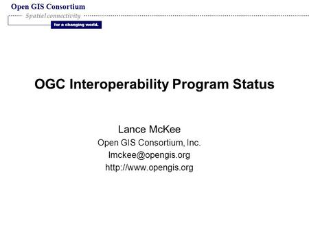 Open GIS Consortium for a changing world. Spatial connectivity OGC Interoperability Program Status Lance McKee Open GIS Consortium, Inc.
