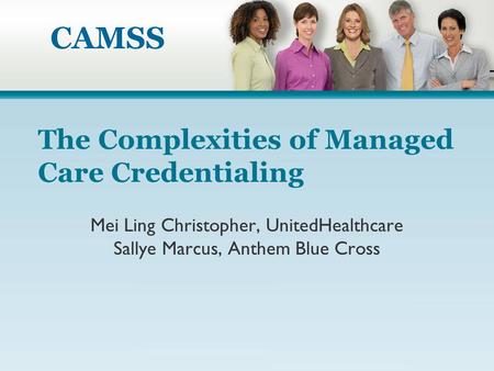 CAMSS The Complexities of Managed Care Credentialing Mei Ling Christopher, UnitedHealthcare Sallye Marcus, Anthem Blue Cross.