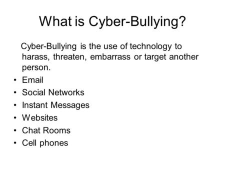 What is Cyber-Bullying? Cyber-Bullying is the use of technology to harass, threaten, embarrass or target another person. Email Social Networks Instant.