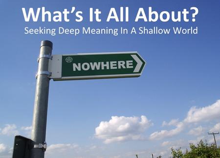 Seeking Deep Meaning In A Shallow World What’s It All About?