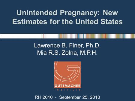 Unintended Pregnancy: New Estimates for the United States Lawrence B. Finer, Ph.D. Mia R.S. Zolna, M.P.H. RH 2010 September 25, 2010.