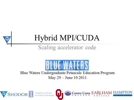 BWUPEP2011, UIUC, May 29 - June 10 2011 1 Blue Waters Undergraduate Petascale Education Program May 29 – June 10 2011 Hybrid MPI/CUDA Scaling accelerator.