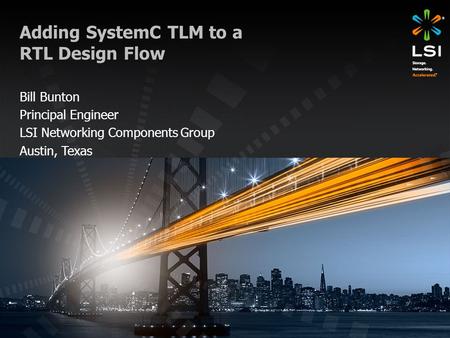 Adding SystemC TLM to a RTL Design Flow Bill Bunton Principal Engineer LSI Networking Components Group Austin, Texas.