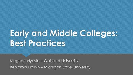 Early and Middle Colleges: Best Practices Meghan Nyeste – Oakland University Benjamin Brown – Michigan State University Meghan Nyeste – Oakland University.