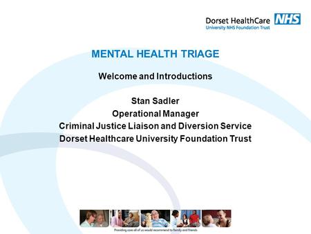 MENTAL HEALTH TRIAGE Welcome and Introductions Stan Sadler Operational Manager Criminal Justice Liaison and Diversion Service Dorset Healthcare University.