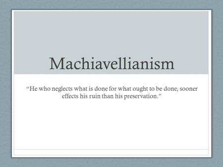 Machiavellianism “He who neglects what is done for what ought to be done, sooner effects his ruin than his preservation.”