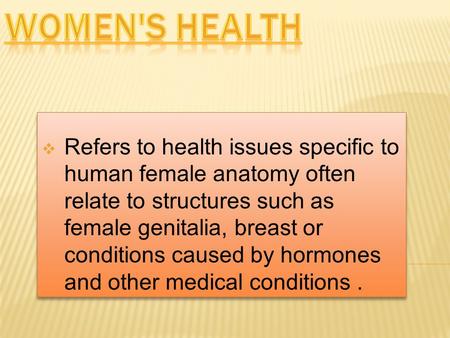  Refers to health issues specific to human female anatomy often relate to structures such as female genitalia, breast or conditions caused by hormones.