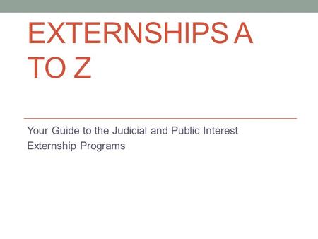 EXTERNSHIPS A TO Z Your Guide to the Judicial and Public Interest Externship Programs.