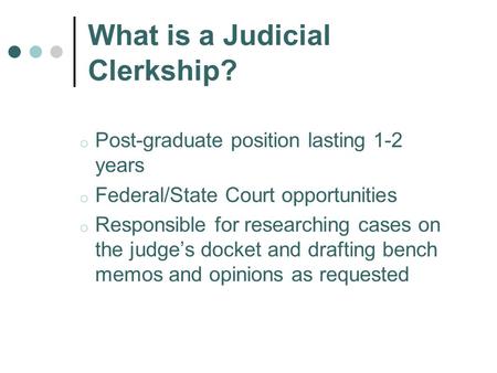 What is a Judicial Clerkship? o Post-graduate position lasting 1-2 years o Federal/State Court opportunities o Responsible for researching cases on the.