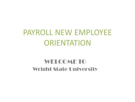 PAYROLL NEW EMPLOYEE ORIENTATION WELCOME TO Wright State University.