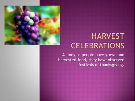 As long as people have grown and harvested food, they have observed festivals of thanksgiving.