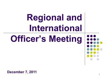 1 Regional and International Officer’s Meeting December 7, 2011.