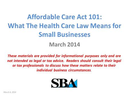 Affordable Care Act 101: What The Health Care Law Means for Small Businesses March 2014 These materials are provided for informational purposes only and.