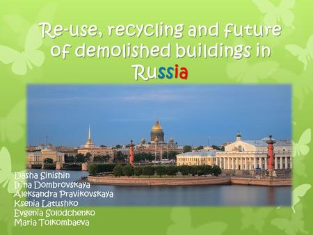 Re-use, recycling and future of demolished buildings in Russia Dasha Sinishin Irina Dombrovskaya Aleksandra Pravikovskaya Ksenia Latushko Evgenia Solodchenko.