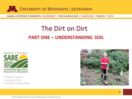 1 © 2011 Regents of the University of Minnesota. All rights reserved. 11 The Dirt on Dirt PART ONE – UNDERSTANDING SOIL Presenter’s Name Presenter’s Title.
