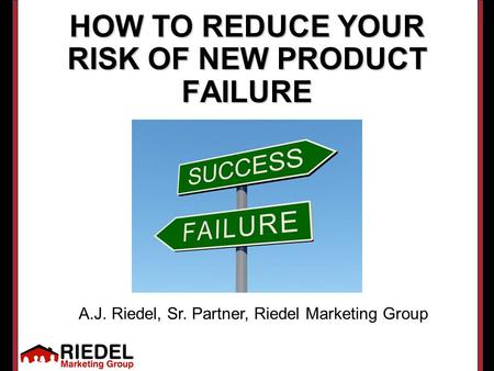 HOW TO REDUCE YOUR RISK OF NEW PRODUCT FAILURE A.J. Riedel, Sr. Partner, Riedel Marketing Group.