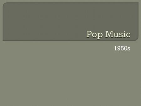 1950s.  Pop originally refers to the abbreviation of “popular”  Two words often used interchangeably but are actually separate entities  Pop music.