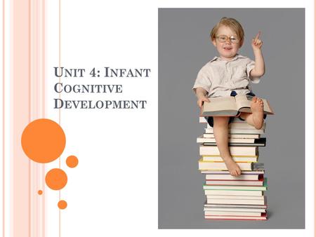 U NIT 4: I NFANT C OGNITIVE D EVELOPMENT. Infants learn primarily through their senses (perceptions). This is why they put everything in their mouth.