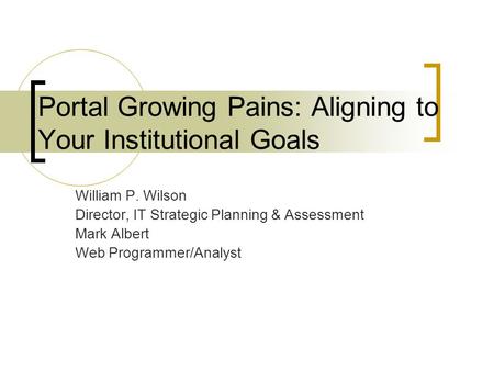 Portal Growing Pains: Aligning to Your Institutional Goals William P. Wilson Director, IT Strategic Planning & Assessment Mark Albert Web Programmer/Analyst.