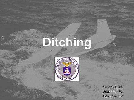 Ditching Simon Stuart Squadron 80 San Jose, CA. Ditching Presentation Overview  Types of Incidents & Survivability  Decisions: Water vs. Trees  Ditching.