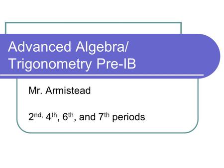 Advanced Algebra/ Trigonometry Pre-IB Mr. Armistead 2 nd, 4 th, 6 th, and 7 th periods.