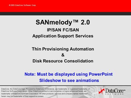 © 2005 DataCore Software Corp SANmelody™ 2.0 IP/SAN FC/SAN Application Support Services Thin Provisioning Automation & Disk Resource Consolidation DataCore,