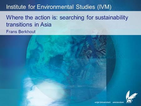 Where the action is: searching for sustainability transitions in Asia Frans Berkhout Institute for Environmental Studies (IVM)