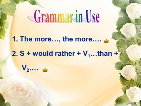 1. The more…, the more…. 2. S + would rather + V 1 …than + V 2 …. V 2 ….
