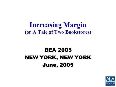 Increasing Margin (or A Tale of Two Bookstores) BEA 2005 NEW YORK, NEW YORK June, 2005.