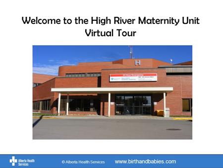 © Alberta Health Services www.birthandbabies.com Welcome to the High River Maternity Unit Virtual Tour.