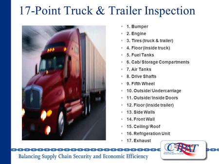 17-Point Truck & Trailer Inspection  1. Bumper  2. Engine  3. Tires (truck & trailer)  4. Floor (inside truck)  5. Fuel Tanks  6. Cab/ Storage Compartments.