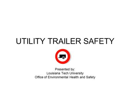 UTILITY TRAILER SAFETY Presented by: Louisiana Tech University Office of Environmental Health and Safety.