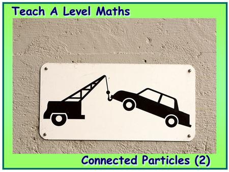 Teach A Level Maths Connected Particles (2). Volume 4: Mechanics 1 Connected Particles (2) Volume 4: Mechanics 1 Connected Particles (2)